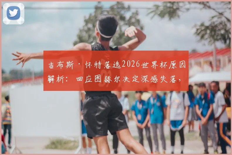 吉布斯·怀特落选2026世界杯原因解析:回应图赫尔决定深感失落,球员如何应对职业挫折