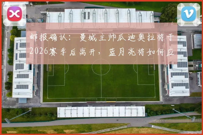 邮报确认:曼城主帅瓜迪奥拉将于2026赛季后离开,蓝月亮将如何应对后瓜帅时代?