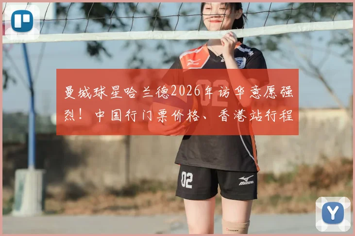 曼城球星哈兰德2026年访华意愿强烈！中国行门票价格、香港站行程及看点前瞻