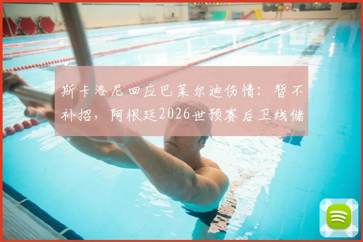 斯卡洛尼回应巴莱尔迪伤情:暂不补招,阿根廷2026世预赛后卫线储备成焦点
