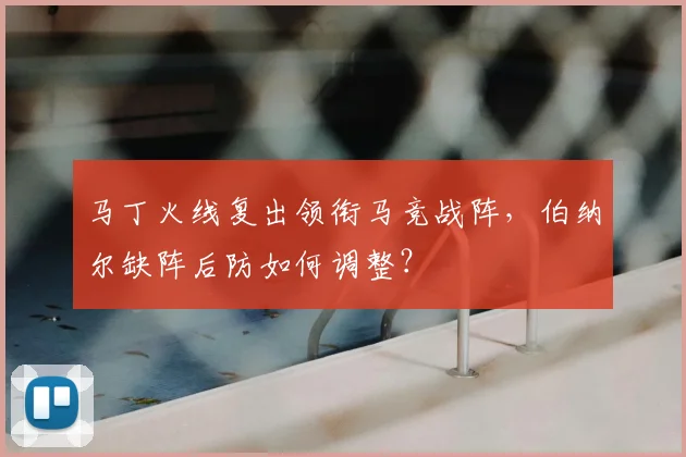 马丁火线复出领衔马竞战阵，伯纳尔缺阵后防如何调整？