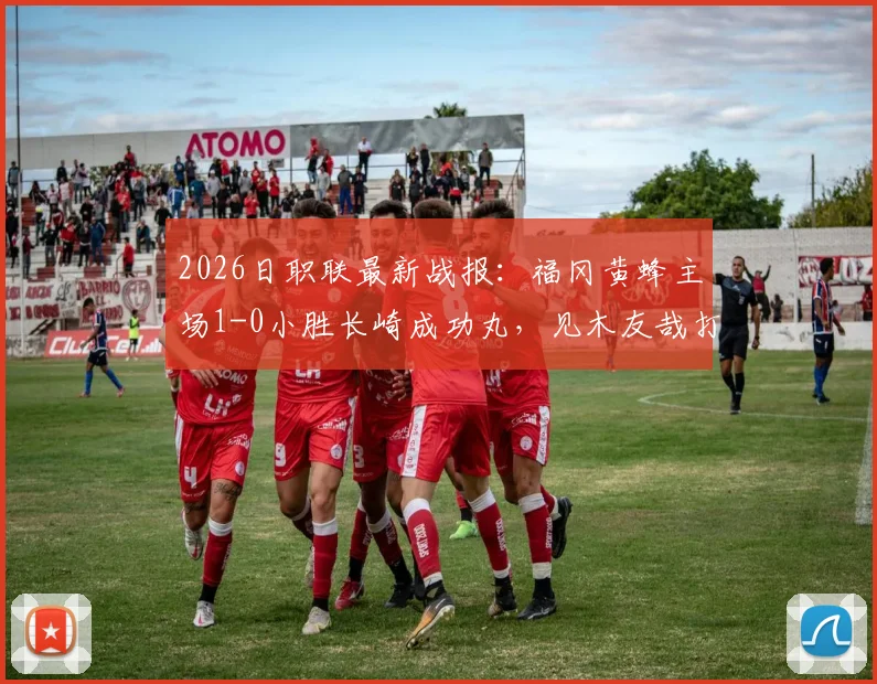 2026日职联最新战报:福冈黄蜂主场1-0小胜长崎成功丸,见木友哉打入致胜球关键解读
