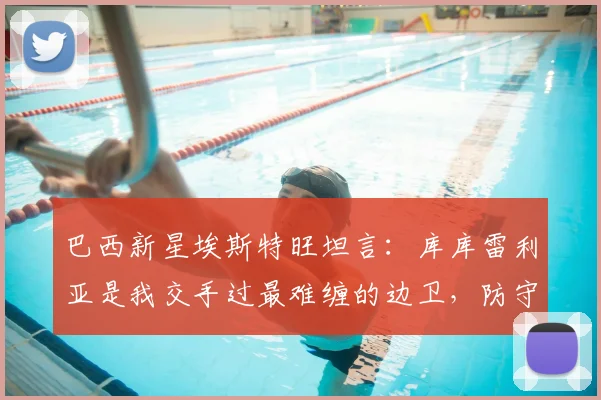 巴西新星埃斯特旺坦言:库库雷利亚是我交手过最难缠的边卫,防守如影随形