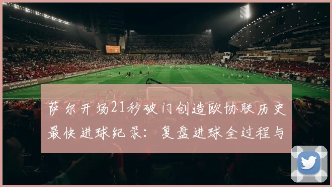 萨尔开场21秒破门创造欧协联历史最快进球纪录:复盘进球全过程与球员技术解析
