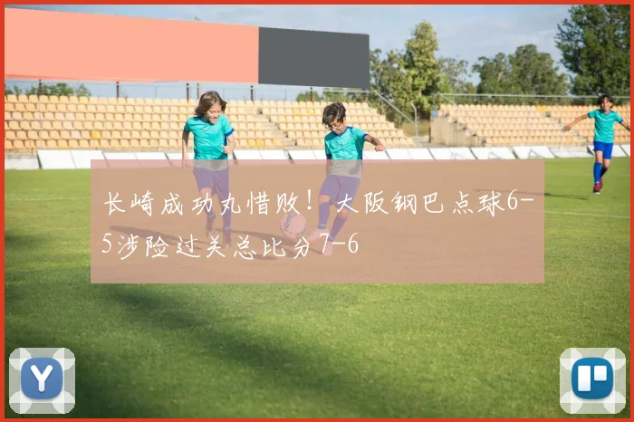 长崎成功丸惜败！大阪钢巴点球6-5涉险过关总比分7-6